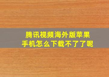 腾讯视频海外版苹果手机怎么下载不了了呢