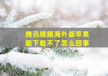 腾讯视频海外版苹果版下载不了怎么回事