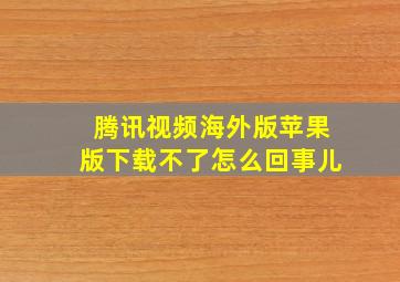 腾讯视频海外版苹果版下载不了怎么回事儿