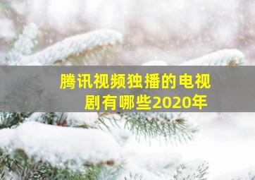 腾讯视频独播的电视剧有哪些2020年