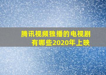 腾讯视频独播的电视剧有哪些2020年上映