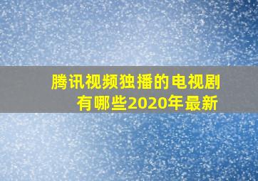 腾讯视频独播的电视剧有哪些2020年最新