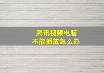 腾讯视频电脑不能播放怎么办