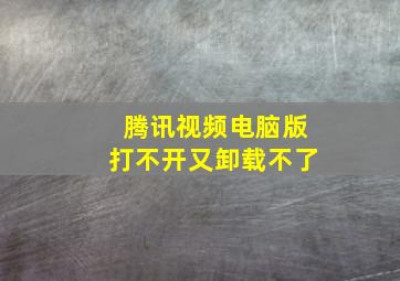 腾讯视频电脑版打不开又卸载不了