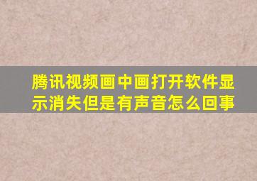 腾讯视频画中画打开软件显示消失但是有声音怎么回事