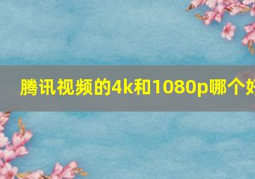 腾讯视频的4k和1080p哪个好