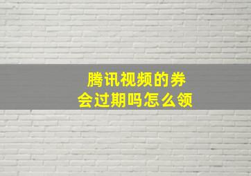 腾讯视频的券会过期吗怎么领