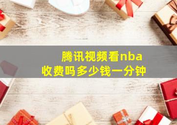 腾讯视频看nba收费吗多少钱一分钟