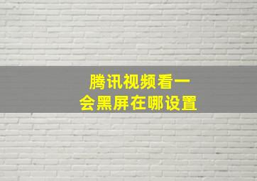 腾讯视频看一会黑屏在哪设置