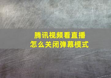 腾讯视频看直播怎么关闭弹幕模式