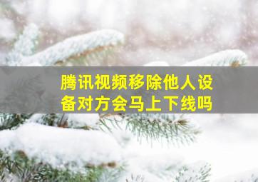 腾讯视频移除他人设备对方会马上下线吗