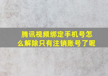 腾讯视频绑定手机号怎么解除只有注销账号了呢