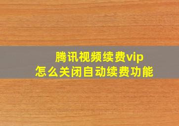 腾讯视频续费vip怎么关闭自动续费功能