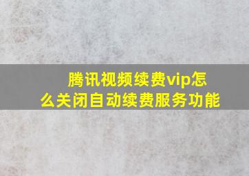 腾讯视频续费vip怎么关闭自动续费服务功能