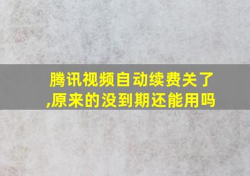 腾讯视频自动续费关了,原来的没到期还能用吗