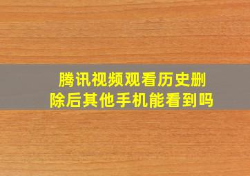 腾讯视频观看历史删除后其他手机能看到吗