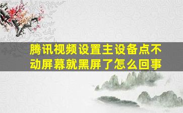 腾讯视频设置主设备点不动屏幕就黑屏了怎么回事