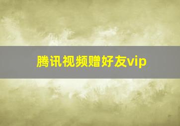 腾讯视频赠好友vip