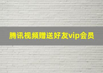 腾讯视频赠送好友vip会员