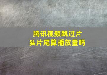 腾讯视频跳过片头片尾算播放量吗