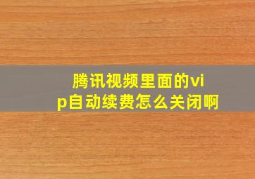 腾讯视频里面的vip自动续费怎么关闭啊