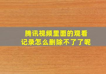 腾讯视频里面的观看记录怎么删除不了了呢