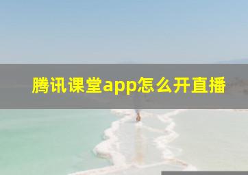 腾讯课堂app怎么开直播