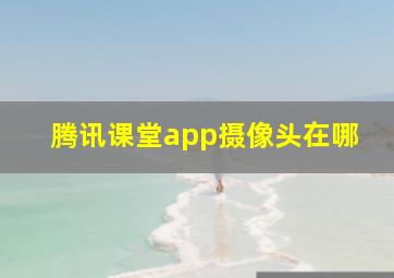 腾讯课堂app摄像头在哪