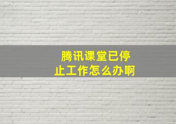 腾讯课堂已停止工作怎么办啊