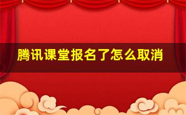 腾讯课堂报名了怎么取消