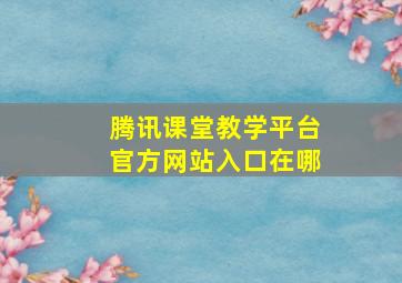 腾讯课堂教学平台官方网站入口在哪