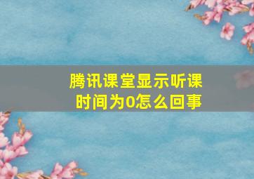 腾讯课堂显示听课时间为0怎么回事