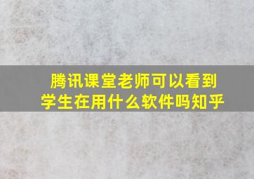 腾讯课堂老师可以看到学生在用什么软件吗知乎