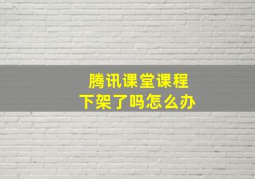 腾讯课堂课程下架了吗怎么办