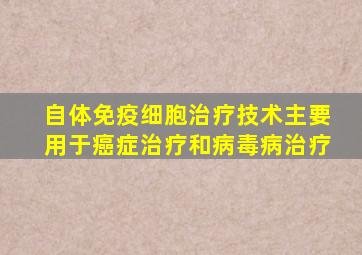 自体免疫细胞治疗技术主要用于癌症治疗和病毒病治疗