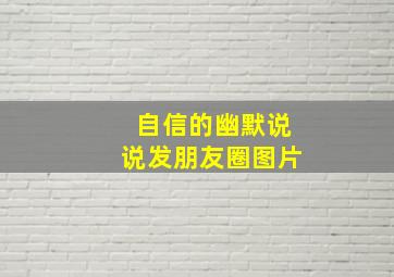 自信的幽默说说发朋友圈图片