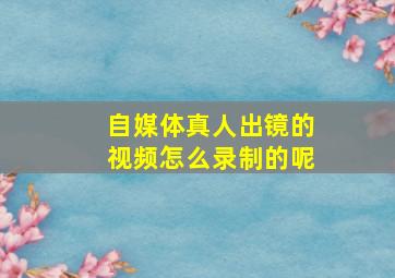 自媒体真人出镜的视频怎么录制的呢