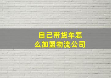 自己带货车怎么加盟物流公司