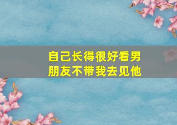 自己长得很好看男朋友不带我去见他