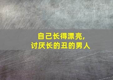 自己长得漂亮,讨厌长的丑的男人