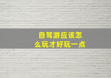 自驾游应该怎么玩才好玩一点