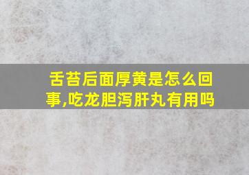 舌苔后面厚黄是怎么回事,吃龙胆泻肝丸有用吗