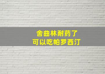 舍曲林耐药了可以吃帕罗西汀