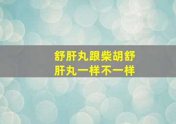 舒肝丸跟柴胡舒肝丸一样不一样