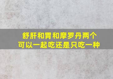 舒肝和胃和摩罗丹两个可以一起吃还是只吃一种