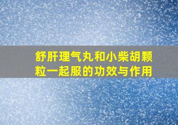 舒肝理气丸和小柴胡颗粒一起服的功效与作用