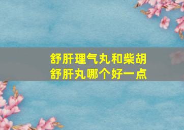 舒肝理气丸和柴胡舒肝丸哪个好一点