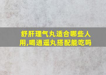 舒肝理气丸适合哪些人用,喝逍遥丸搭配能吃吗