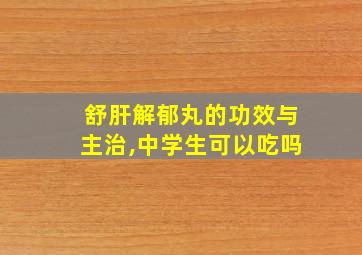 舒肝解郁丸的功效与主治,中学生可以吃吗