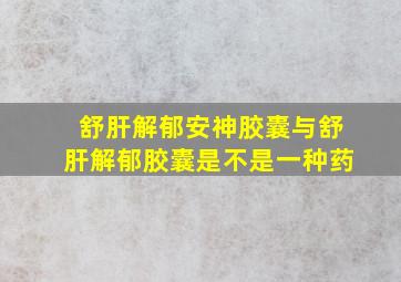 舒肝解郁安神胶囊与舒肝解郁胶囊是不是一种药